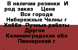 В наличии резинки. И род заказ. › Цена ­ 100 - Все города, Набережные Челны г. Хобби. Ручные работы » Другое   . Калининградская обл.,Пионерский г.